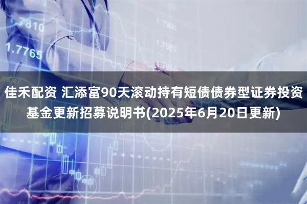 佳禾配资 汇添富90天滚动持有短债债券型证券投资基金更新招募说明书(2025年6月20日更新)