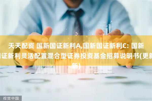 天天配资 国新国证新利A,国新国证新利C: 国新国证新利灵活配置混合型证券投资基金招募说明书(更新)