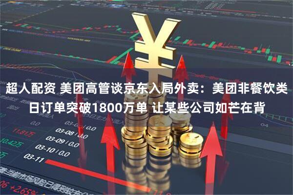 超人配资 美团高管谈京东入局外卖：美团非餐饮类日订单突破1800万单 让某些公司如芒在背