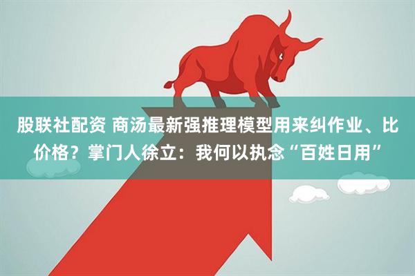 股联社配资 商汤最新强推理模型用来纠作业、比价格？掌门人徐立：我何以执念“百姓日用”