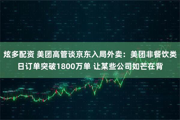 炫多配资 美团高管谈京东入局外卖：美团非餐饮类日订单突破1800万单 让某些公司如芒在背