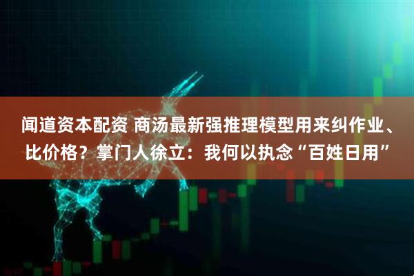 闻道资本配资 商汤最新强推理模型用来纠作业、比价格？掌门人徐立：我何以执念“百姓日用”