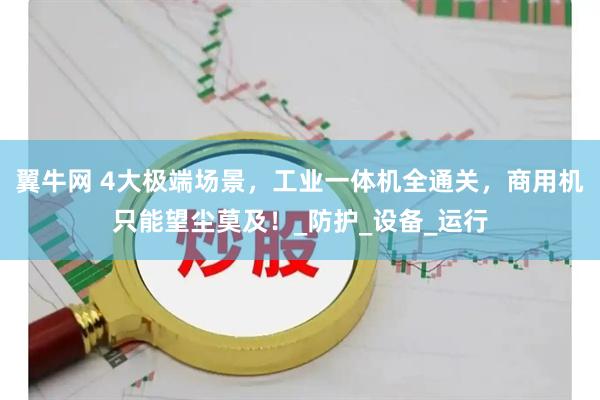 翼牛网 4大极端场景，工业一体机全通关，商用机只能望尘莫及！_防护_设备_运行