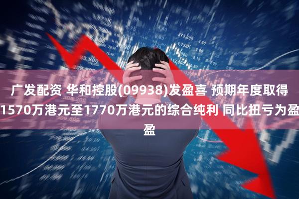 广发配资 华和控股(09938)发盈喜 预期年度取得1570万港元至1770万港元的综合纯利 同比扭亏为盈
