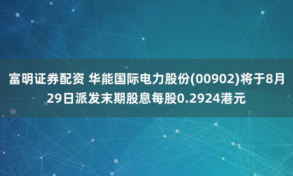 富明证券配资 华能国际电力股份(00902)将于8月29日派发末期股息每股0.2924港元