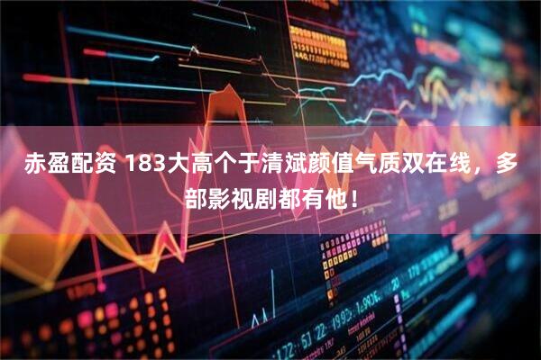 赤盈配资 183大高个于清斌颜值气质双在线，多部影视剧都有他！