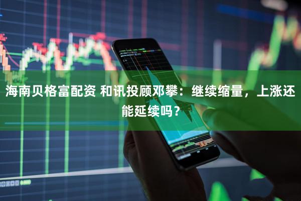 海南贝格富配资 和讯投顾邓攀：继续缩量，上涨还能延续吗？