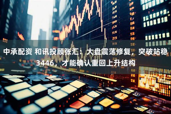 中承配资 和讯投顾张汇：大盘震荡修复，突破站稳3446，才能确认重回上升结构