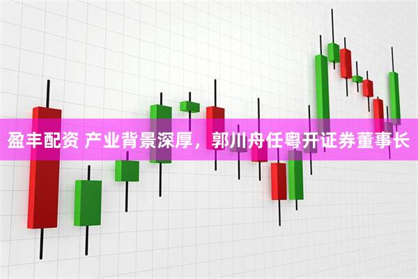 盈丰配资 产业背景深厚，郭川舟任粤开证券董事长