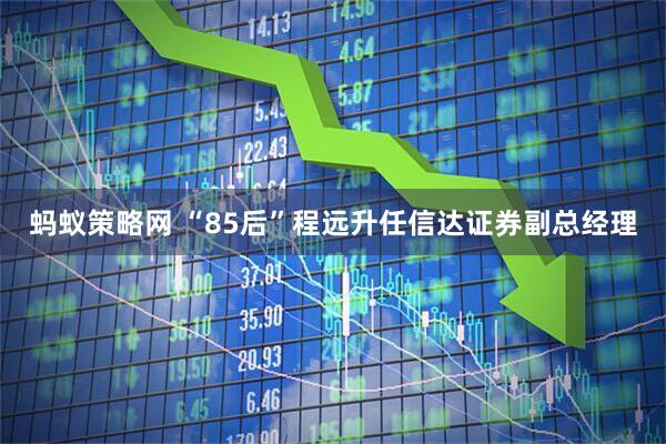 蚂蚁策略网 “85后”程远升任信达证券副总经理
