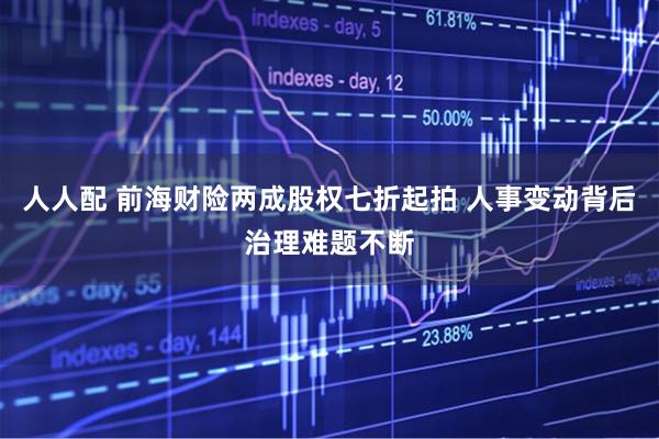 人人配 前海财险两成股权七折起拍 人事变动背后治理难题不断
