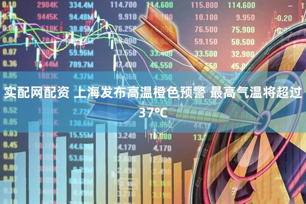 实配网配资 上海发布高温橙色预警 最高气温将超过37℃