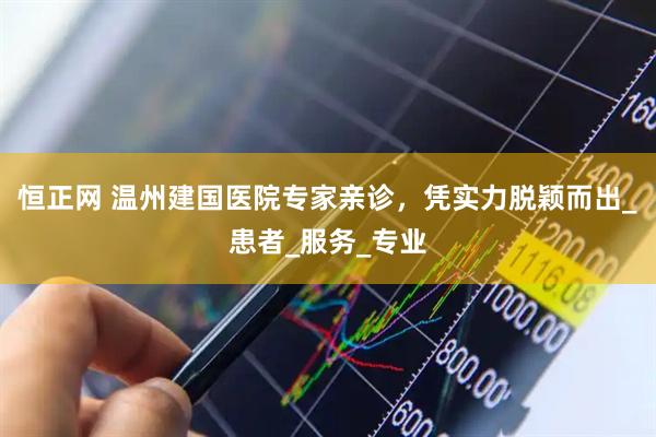 恒正网 温州建国医院专家亲诊，凭实力脱颖而出_患者_服务_专业