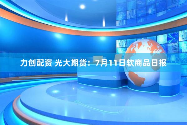 力创配资 光大期货：7月11日软商品日报