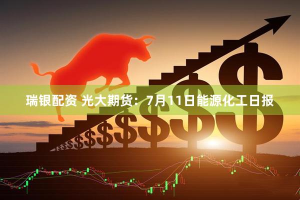 瑞银配资 光大期货：7月11日能源化工日报