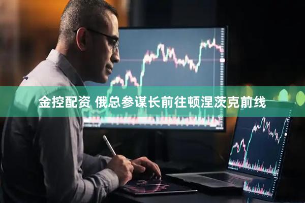 金控配资 俄总参谋长前往顿涅茨克前线