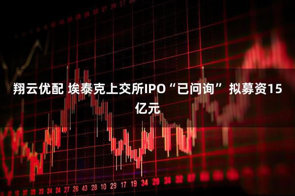 翔云优配 埃泰克上交所IPO“已问询” 拟募资15亿元