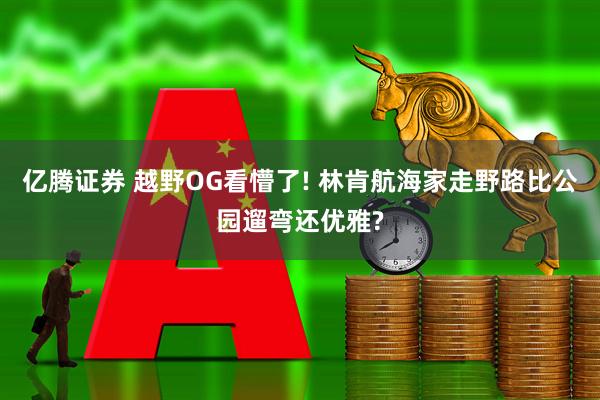 亿腾证券 越野OG看懵了! 林肯航海家走野路比公园遛弯还优雅?