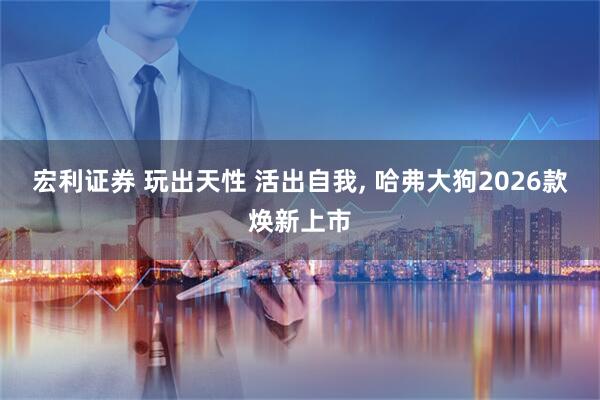 宏利证券 玩出天性 活出自我, 哈弗大狗2026款焕新上市
