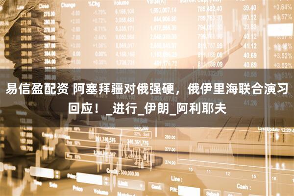 易信盈配资 阿塞拜疆对俄强硬，俄伊里海联合演习回应！_进行_伊朗_阿利耶夫