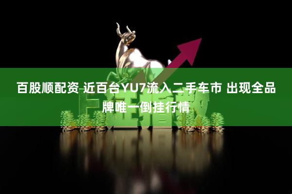 百股顺配资 近百台YU7流入二手车市 出现全品牌唯一倒挂行情