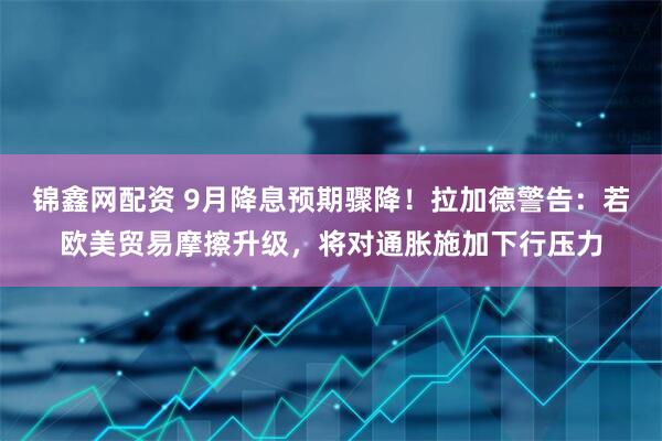 锦鑫网配资 9月降息预期骤降！拉加德警告：若欧美贸易摩擦升级，将对通胀施加下行压力