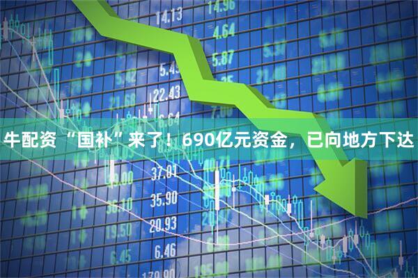 牛配资 “国补”来了！690亿元资金，已向地方下达
