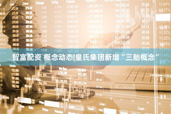 智富配资 概念动态|皇氏集团新增“三胎概念”