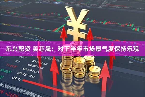 东兴配资 美芯晟：对下半年市场景气度保持乐观
