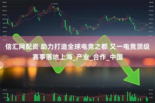 信汇网配资 助力打造全球电竞之都 又一电竞顶级赛事落地上海_产业_合作_中国