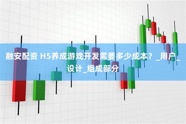 融安配资 H5养成游戏开发需要多少成本？_用户_设计_组成部分