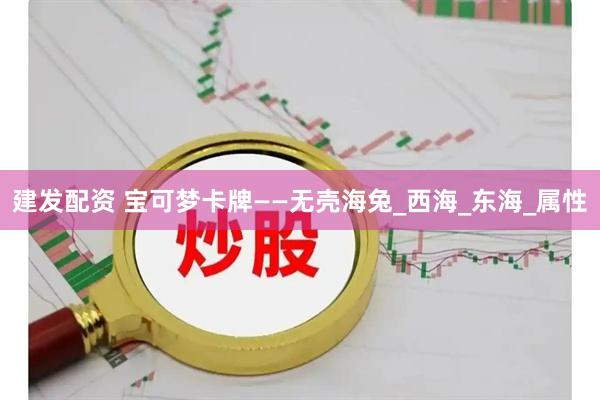 建发配资 宝可梦卡牌——无壳海兔_西海_东海_属性