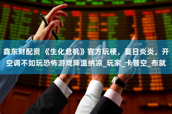 鑫东财配资 《生化危机》官方玩梗，夏日炎炎，开空调不如玩恐怖游戏降温纳凉_玩家_卡普空_布就