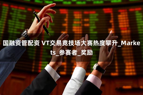国融资管配资 VT交易竞技场大赛热度攀升_Markets_参赛者_奖励