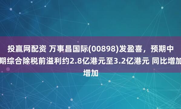 投赢网配资 万事昌国际(00898)发盈喜，预期中期综合除税前溢利约2.8亿港元至3.2亿港元 同比增加