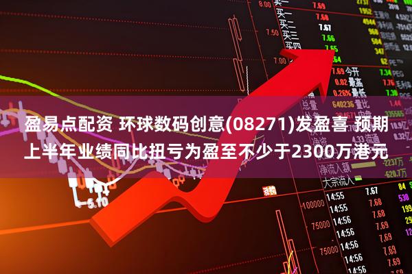 盈易点配资 环球数码创意(08271)发盈喜 预期上半年业绩同比扭亏为盈至不少于2300万港元