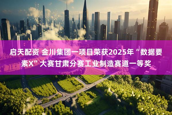 启天配资 金川集团一项目荣获2025年“数据要素X”大赛甘肃分赛工业制造赛道一等奖