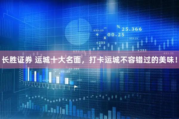 长胜证券 运城十大名面，打卡运城不容错过的美味！