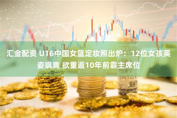 汇金配资 U16中国女篮定妆照出炉：12位女孩英姿飒爽 欲重返10年前霸主席位