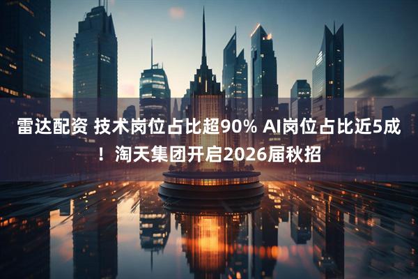 雷达配资 技术岗位占比超90% AI岗位占比近5成！淘天集团开启2026届秋招