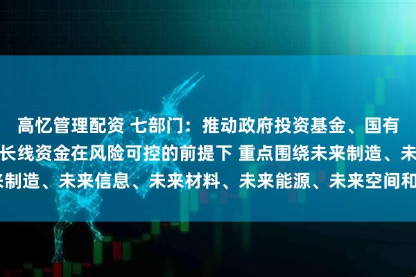 高忆管理配资 七部门：推动政府投资基金、国有企业基金、保险公司等长线资金在风险可控的前提下 重点围绕未来制造、未来信息、未来材料、未来能源、未来空间和未来健康等方向