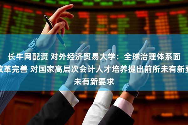 长牛网配资 对外经济贸易大学：全球治理体系面临改革完善 对国家高层次会计人才培养提出前所未有新要求