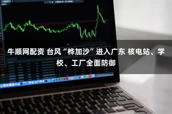 牛顺网配资 台风“桦加沙”进入广东 核电站、学校、工厂全面防御