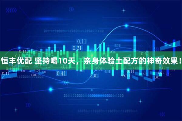 恒丰优配 坚持喝10天，亲身体验土配方的神奇效果！