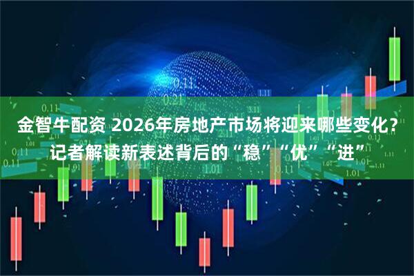 金智牛配资 2026年房地产市场将迎来哪些变化？记者解读新表述背后的“稳”“优”“进”