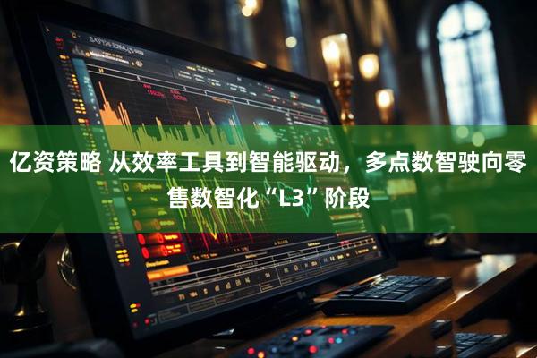 亿资策略 从效率工具到智能驱动，多点数智驶向零售数智化“L3”阶段