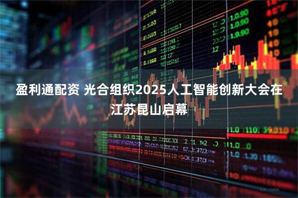 盈利通配资 光合组织2025人工智能创新大会在江苏昆山启幕